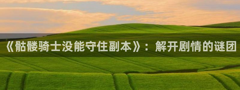 喵趣漫画1.1.2.2：《骷髅骑士没能守住副本》：解开剧情的谜团